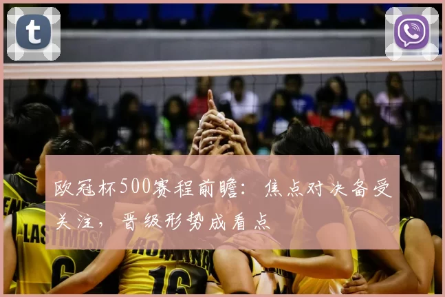 欧冠杯500赛程前瞻:焦点对决备受关注,晋级形势成看点