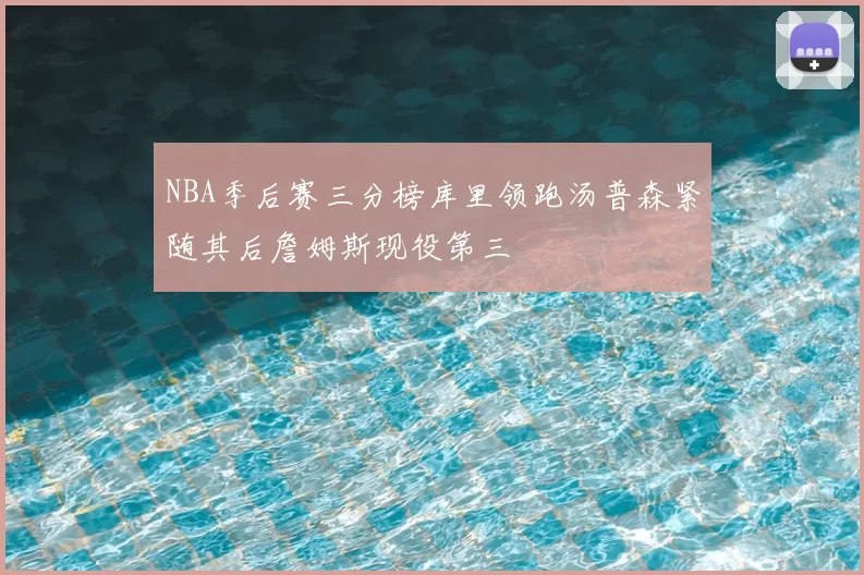 NBA季后赛三分榜库里领跑汤普森紧随其后詹姆斯现役第三