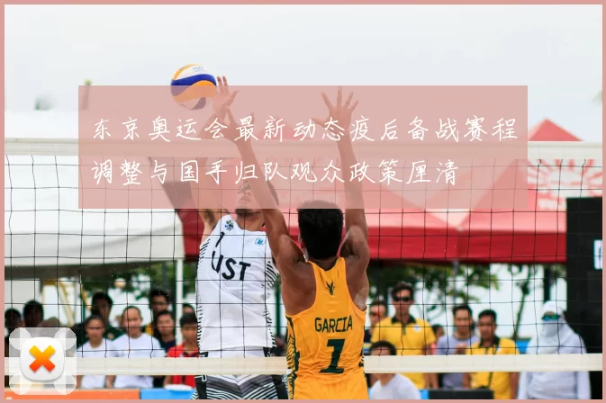 东京奥运会最新动态疫后备战赛程调整与国手归队观众政策厘清