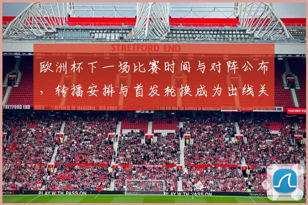 欧洲杯下一场比赛时间与对阵公布,转播安排与首发轮换成为出线关键