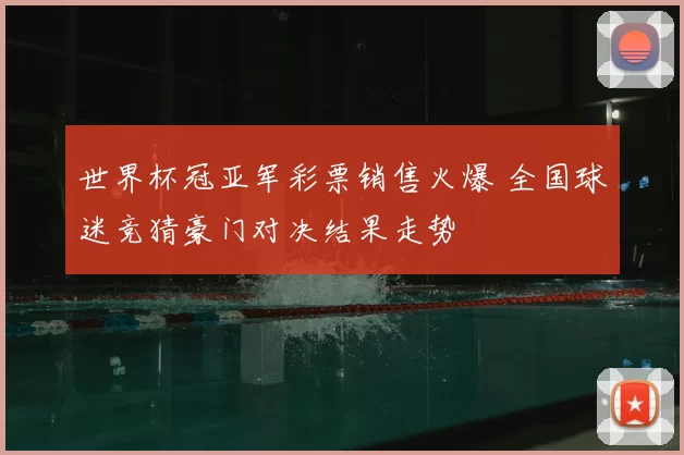 世界杯冠亚军彩票销售火爆 全国球迷竞猜豪门对决结果走势