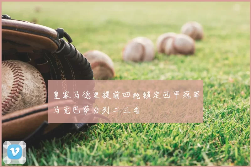 皇家马德里提前四轮锁定西甲冠军马竞巴萨分列二三名