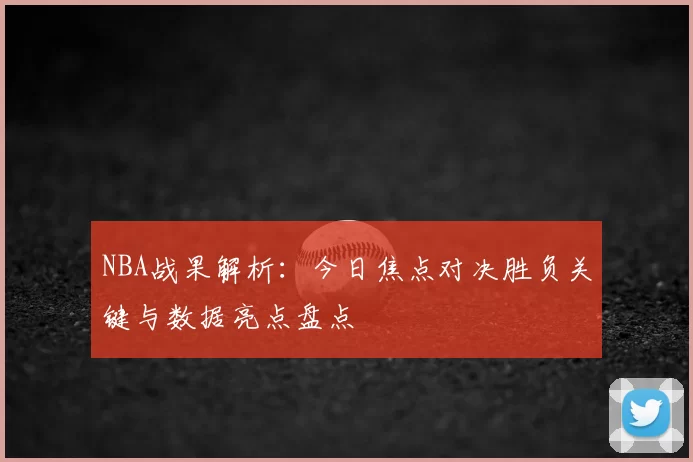 NBA战果解析:今日焦点对决胜负关键与数据亮点盘点