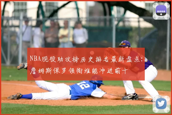 NBA现役助攻榜历史排名最新盘点:詹姆斯保罗领衔谁能冲进前十