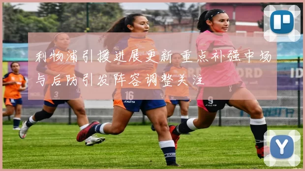 利物浦引援进展更新 重点补强中场与后防引发阵容调整关注