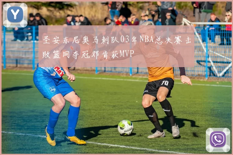 圣安东尼奥马刺队03年NBA总决赛击败篮网夺冠邓肯获MVP
