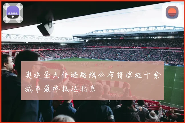 奥运圣火传递路线公布将途经十余城市最终抵达北京
