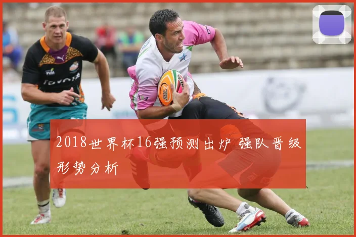 2018世界杯16强预测出炉 强队晋级形势分析