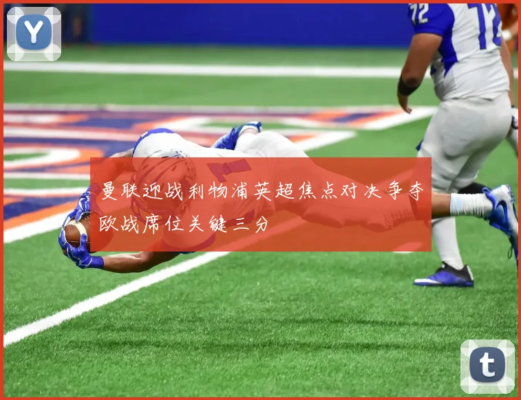 曼联迎战利物浦英超焦点对决争夺欧战席位关键三分