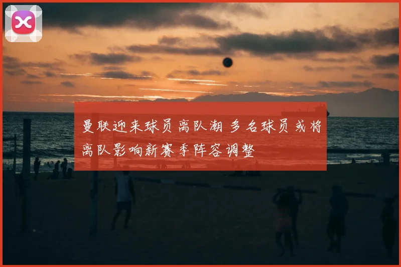 曼联迎来球员离队潮 多名球员或将离队影响新赛季阵容调整