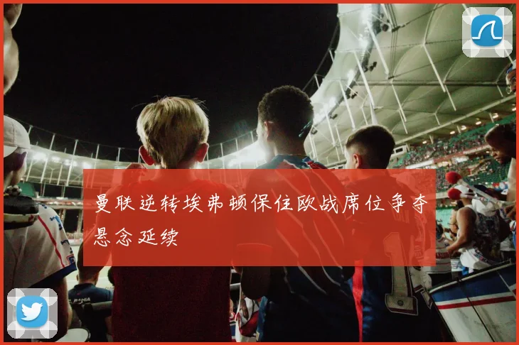 曼联逆转埃弗顿保住欧战席位争夺悬念延续