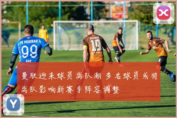 曼联迎来球员离队潮 多名球员或将离队影响新赛季阵容调整
