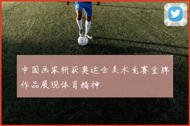 中国画家斩获奥运会美术竞赛金牌作品展现体育精神