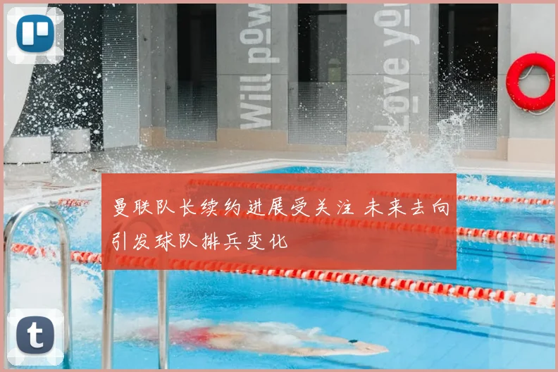 曼联队长续约进展受关注 未来去向引发球队排兵变化