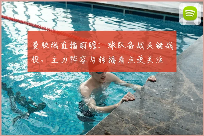 曼联线直播前瞻：球队备战关键战役，主力阵容与转播看点受关注