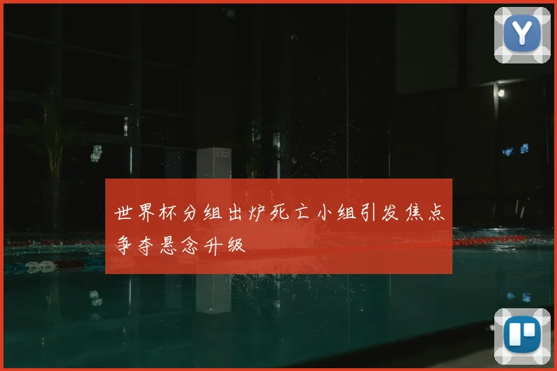 世界杯分组出炉死亡小组引发焦点争夺悬念升级