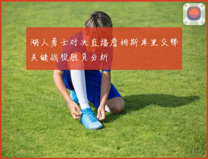 湖人勇士对决直播詹姆斯库里交锋关键战役胜负分析