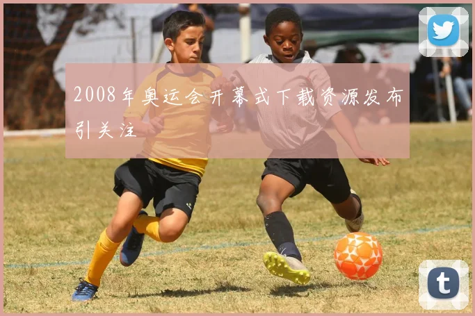 2008年奥运会开幕式下载资源发布引关注