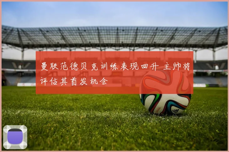 曼联范德贝克训练表现回升 主帅将评估其首发机会